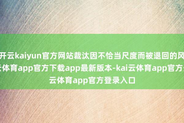 开云kaiyun官方网站裁汰因不恰当尺度而被退回的风险-kai云体育app官方下载app最新版本-kai云体育app官方登录入口