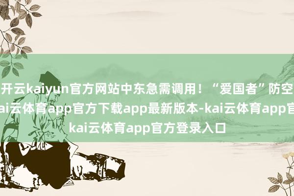 开云kaiyun官方网站中东急需调用!“爱国者”防空导弹系统-kai云体育app官方下载app最新版本-kai云体育app官方登录入口