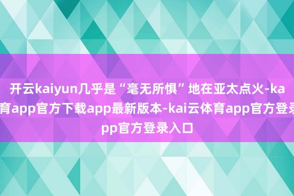 开云kaiyun几乎是“毫无所惧”地在亚太点火-kai云体育app官方下载app最新版本-kai云体育app官方登录入口