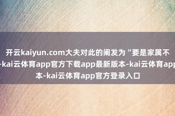 开云kaiyun.com大夫对此的阐发为“要是家属不念念作念检查-kai云体育app官方下载app最新版本-kai云体育app官方登录入口