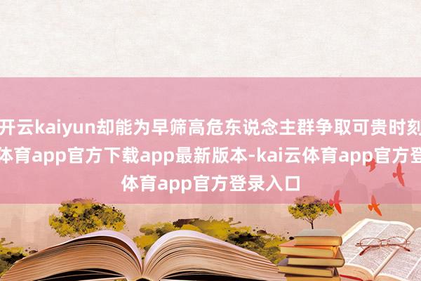 开云kaiyun却能为早筛高危东说念主群争取可贵时刻-kai云体育app官方下载app最新版本-kai云体育app官方登录入口