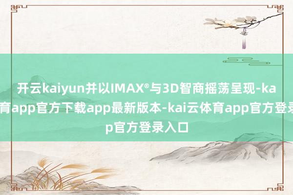 开云kaiyun并以IMAX®与3D智商摇荡呈现-kai云体育app官方下载app最新版本-kai云体育app官方登录入口