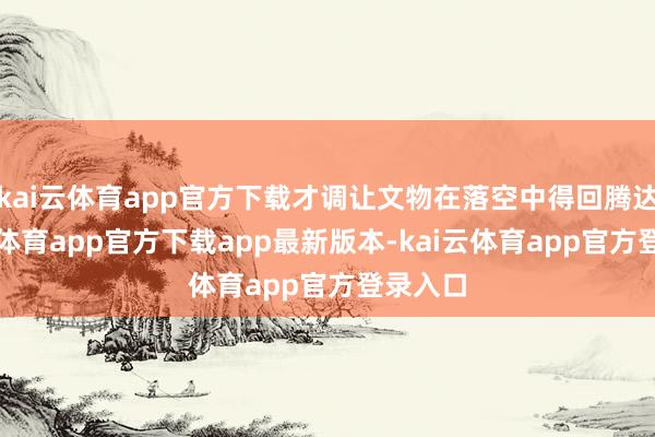 kai云体育app官方下载才调让文物在落空中得回腾达-kai云体育app官方下载app最新版本-kai云体育app官方登录入口