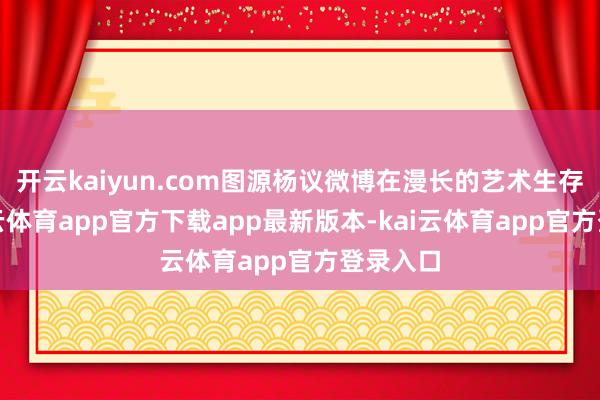 开云kaiyun.com图源杨议微博在漫长的艺术生存中-kai云体育app官方下载app最新版本-kai云体育app官方登录入口