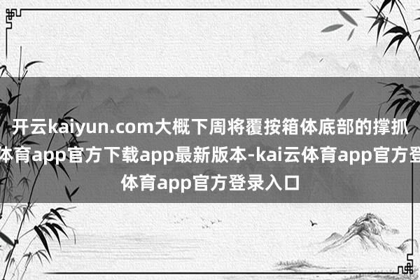 开云kaiyun.com大概下周将覆按箱体底部的撑抓-kai云体育app官方下载app最新版本-kai云体育app官方登录入口