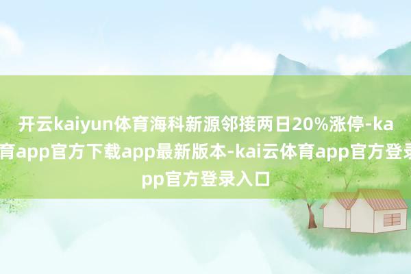 开云kaiyun体育海科新源邻接两日20%涨停-kai云体育app官方下载app最新版本-kai云体育app官方登录入口