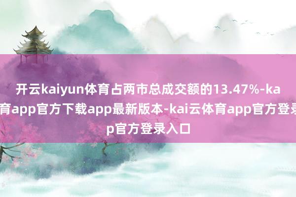 开云kaiyun体育占两市总成交额的13.47%-kai云体育app官方下载app最新版本-kai云体育app官方登录入口