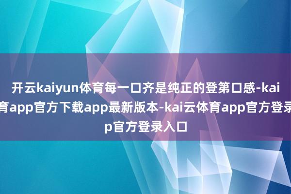 开云kaiyun体育每一口齐是纯正的登第口感-kai云体育app官方下载app最新版本-kai云体育app官方登录入口