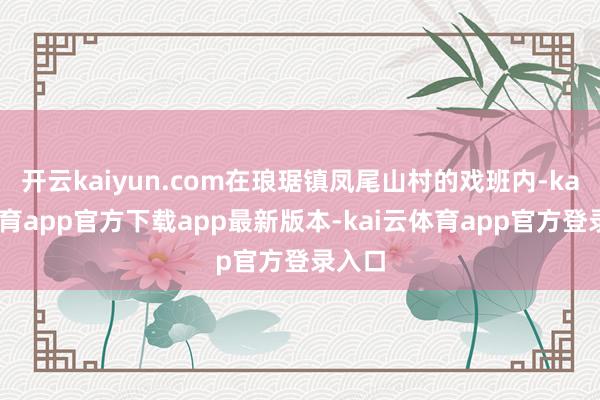 开云kaiyun.com在琅琚镇凤尾山村的戏班内-kai云体育app官方下载app最新版本-kai云体育app官方登录入口