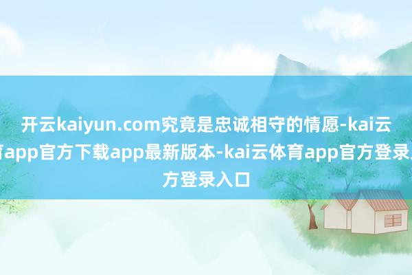 开云kaiyun.com究竟是忠诚相守的情愿-kai云体育app官方下载app最新版本-kai云体育app官方登录入口