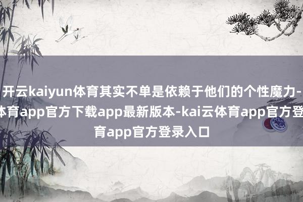 开云kaiyun体育其实不单是依赖于他们的个性魔力-kai云体育app官方下载app最新版本-kai云体育app官方登录入口