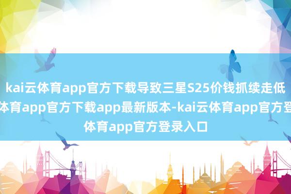 kai云体育app官方下载导致三星S25价钱抓续走低-kai云体育app官方下载app最新版本-kai云体育app官方登录入口