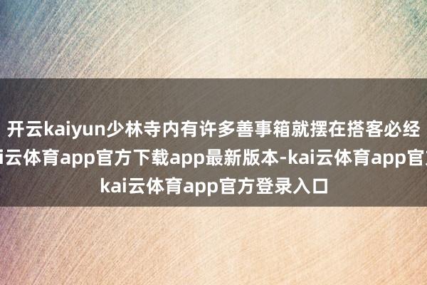 开云kaiyun少林寺内有许多善事箱就摆在搭客必经的路上-kai云体育app官方下载app最新版本-kai云体育app官方登录入口