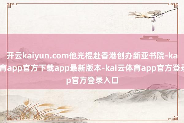 开云kaiyun.com他光棍赴香港创办新亚书院-kai云体育app官方下载app最新版本-kai云体育app官方登录入口