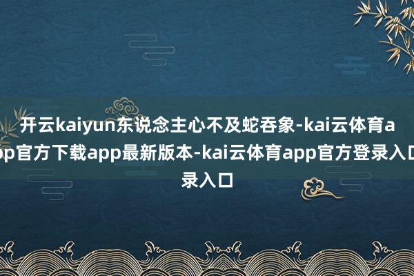 开云kaiyun东说念主心不及蛇吞象-kai云体育app官方下载app最新版本-kai云体育app官方登录入口