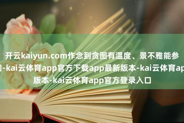 开云kaiyun.com作念到贪图有温度、景不雅能参与、科技可感知-kai云体育app官方下载app最新版本-kai云体育app官方登录入口
