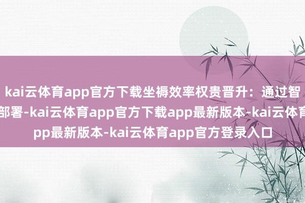 kai云体育app官方下载坐褥效率权贵晋升:通过智能制造系统的全面部署-kai云体育app官方下载app最新版本-kai云体育app官方登录入口