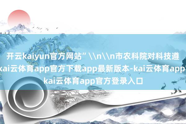 开云kaiyun官方网站”\n\n市农科院对科技遵守进行推介-kai云体育app官方下载app最新版本-kai云体育app官方登录入口