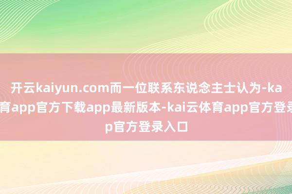 开云kaiyun.com而一位联系东说念主士认为-kai云体育app官方下载app最新版本-kai云体育app官方登录入口