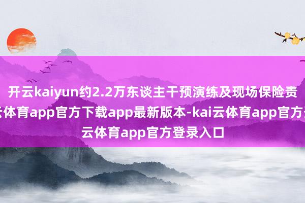 开云kaiyun约2.2万东谈主干预演练及现场保险责任-kai云体育app官方下载app最新版本-kai云体育app官方登录入口