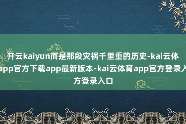 开云kaiyun而是那段灾祸千里重的历史-kai云体育app官方下载app最新版本-kai云体育app官方登录入口