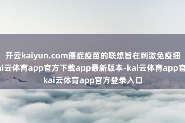 开云kaiyun.com癌症疫苗的联想旨在刺激免疫细胞T细胞-kai云体育app官方下载app最新版本-kai云体育app官方登录入口
