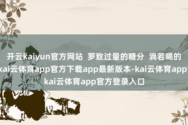 开云kaiyun官方网站  罗致过量的糖分  淌若喝的是带糖饮料-kai云体育app官方下载app最新版本-kai云体育app官方登录入口