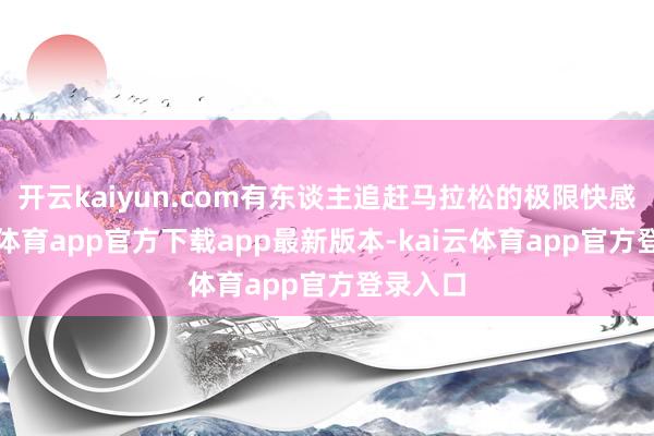 开云kaiyun.com有东谈主追赶马拉松的极限快感-kai云体育app官方下载app最新版本-kai云体育app官方登录入口