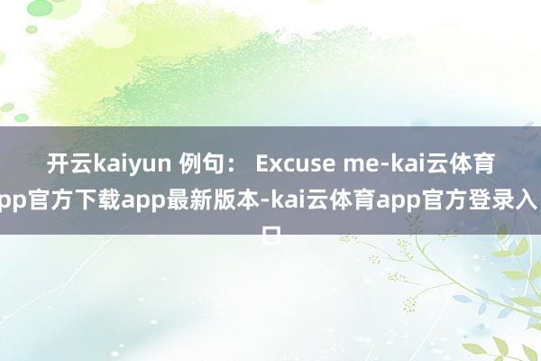 开云kaiyun 例句： Excuse me-kai云体育app官方下载app最新版本-kai云体育app官方登录入口
