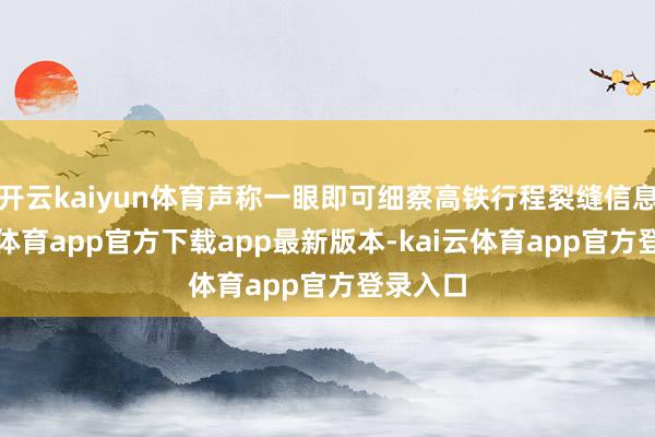 开云kaiyun体育声称一眼即可细察高铁行程裂缝信息-kai云体育app官方下载app最新版本-kai云体育app官方登录入口