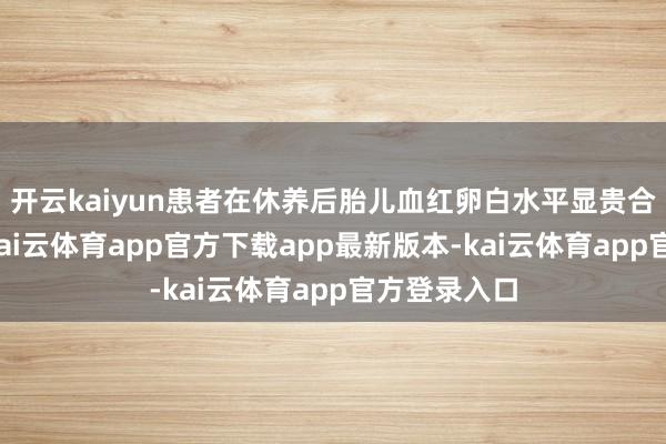 开云kaiyun患者在休养后胎儿血红卵白水平显贵合手续上涨-kai云体育app官方下载app最新版本-kai云体育app官方登录入口