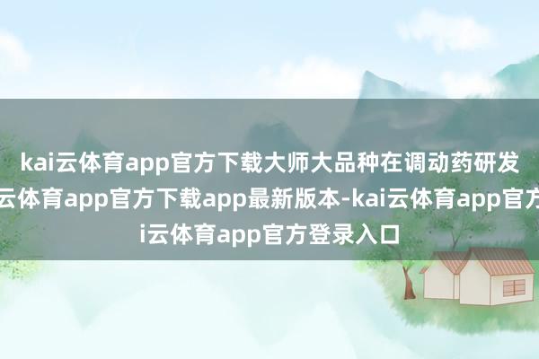 kai云体育app官方下载大师大品种　　在调动药研发领域-kai云体育app官方下载app最新版本-kai云体育app官方登录入口