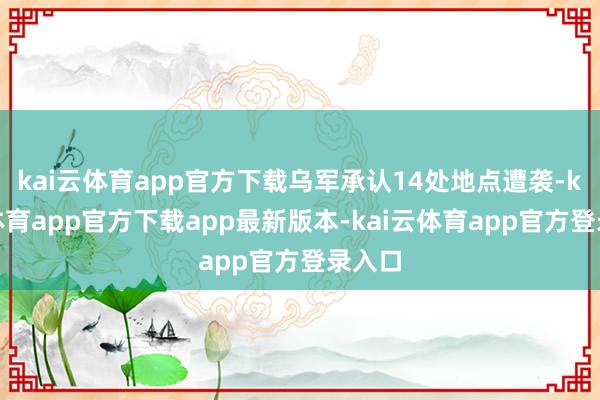 kai云体育app官方下载乌军承认14处地点遭袭-kai云体育app官方下载app最新版本-kai云体育app官方登录入口