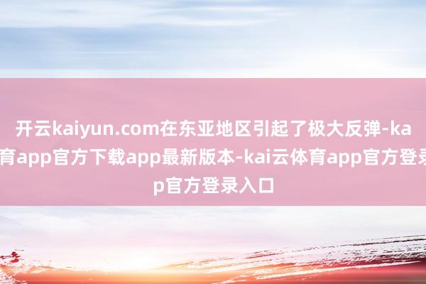 开云kaiyun.com在东亚地区引起了极大反弹-kai云体育app官方下载app最新版本-kai云体育app官方登录入口