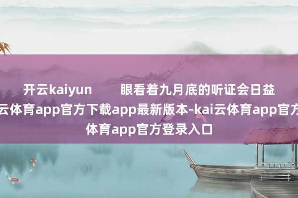 开云kaiyun        眼看着九月底的听证会日益左近-kai云体育app官方下载app最新版本-kai云体育app官方登录入口