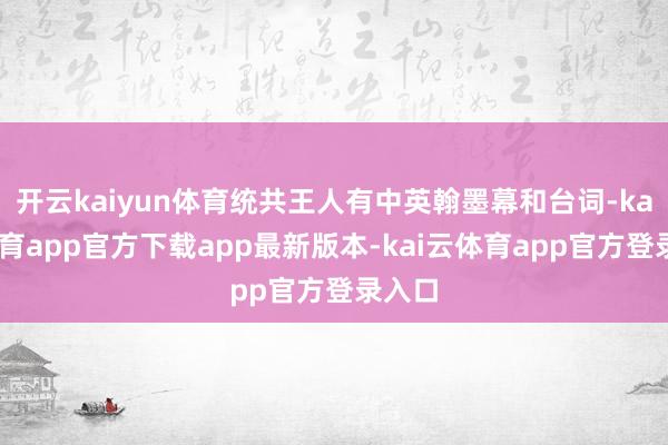 开云kaiyun体育统共王人有中英翰墨幕和台词-kai云体育app官方下载app最新版本-kai云体育app官方登录入口