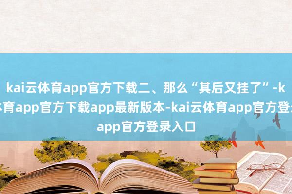 kai云体育app官方下载二、那么“其后又挂了”-kai云体育app官方下载app最新版本-kai云体育app官方登录入口