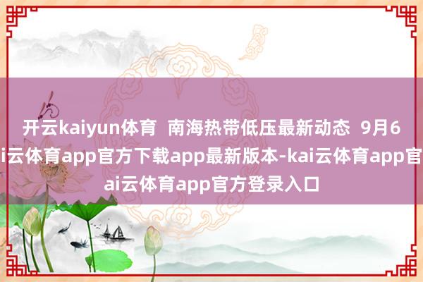 开云kaiyun体育  南海热带低压最新动态  9月6日08时-kai云体育app官方下载app最新版本-kai云体育app官方登录入口