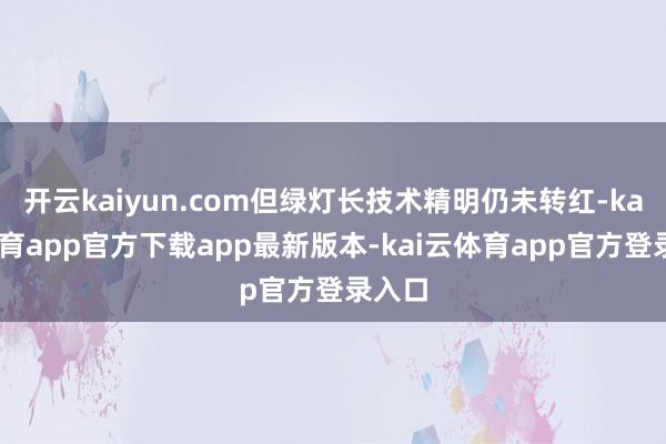 开云kaiyun.com但绿灯长技术精明仍未转红-kai云体育app官方下载app最新版本-kai云体育app官方登录入口