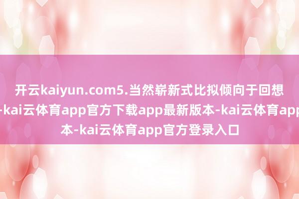 开云kaiyun.com5.当然崭新式比拟倾向于回想大当然的嗅觉-kai云体育app官方下载app最新版本-kai云体育app官方登录入口