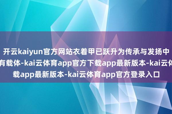 开云kaiyun官方网站衣着甲已跃升为传承与发扬中华优秀传统文化的特有载体-kai云体育app官方下载app最新版本-kai云体育app官方登录入口