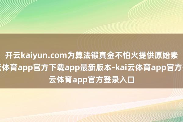 开云kaiyun.com为算法锻真金不怕火提供原始素材-kai云体育app官方下载app最新版本-kai云体育app官方登录入口