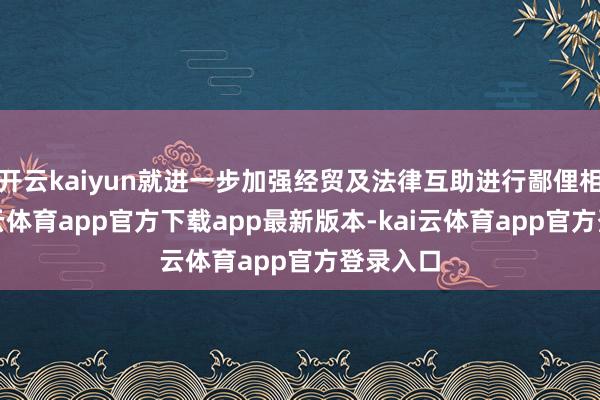 开云kaiyun就进一步加强经贸及法律互助进行鄙俚相通-kai云体育app官方下载app最新版本-kai云体育app官方登录入口