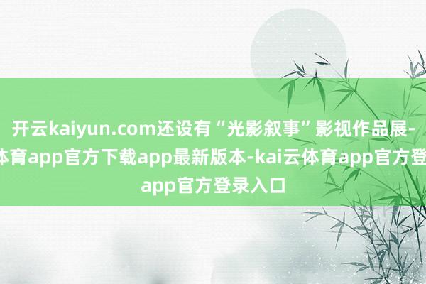 开云kaiyun.com还设有“光影叙事”影视作品展-kai云体育app官方下载app最新版本-kai云体育app官方登录入口