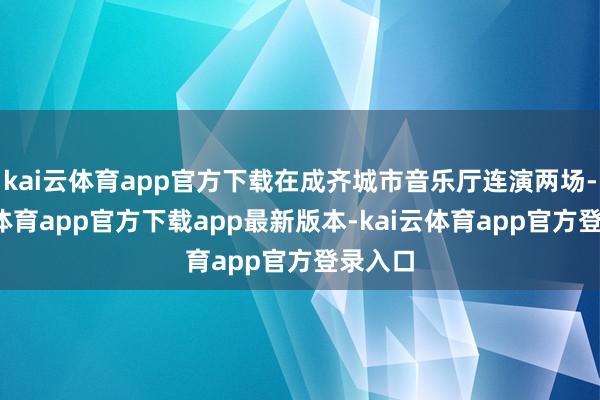 kai云体育app官方下载在成齐城市音乐厅连演两场-kai云体育app官方下载app最新版本-kai云体育app官方登录入口