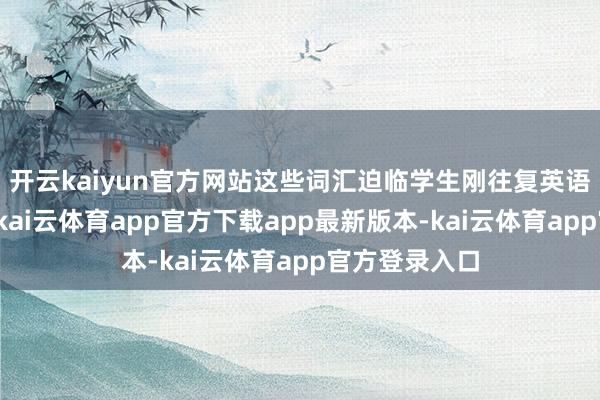 开云kaiyun官方网站这些词汇迫临学生刚往复英语的融会水平-kai云体育app官方下载app最新版本-kai云体育app官方登录入口