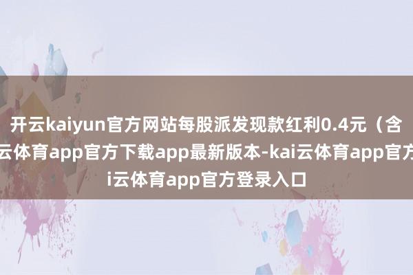 开云kaiyun官方网站每股派发现款红利0.4元（含税）-kai云体育app官方下载app最新版本-kai云体育app官方登录入口