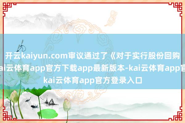 开云kaiyun.com审议通过了《对于实行股份回购的议案》-kai云体育app官方下载app最新版本-kai云体育app官方登录入口