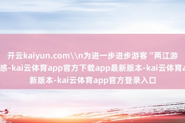 开云kaiyun.com\n为进一步进步游客“两江游”“三峡游”体验感-kai云体育app官方下载app最新版本-kai云体育app官方登录入口