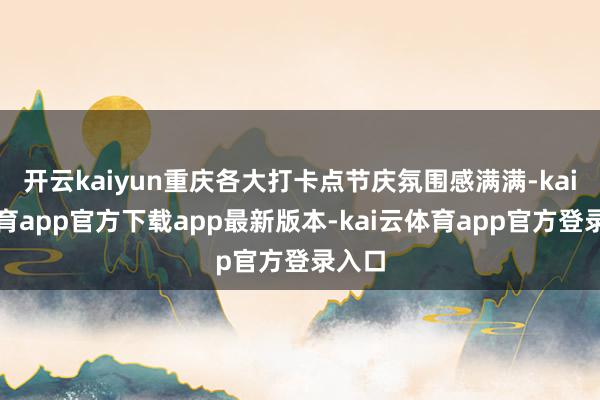 开云kaiyun重庆各大打卡点节庆氛围感满满-kai云体育app官方下载app最新版本-kai云体育app官方登录入口